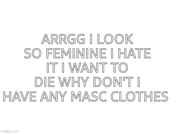 why surf on water when you can surf on depression and dysphoria | ARRGG I LOOK SO FEMININE I HATE IT I WANT TO DIE WHY DON'T I HAVE ANY MASC CLOTHES | made w/ Imgflip meme maker