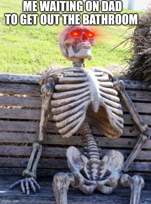 Waiting Skeleton Meme | ME WAITING ON DAD TO GET OUT THE BATHROOM | image tagged in memes,waiting skeleton | made w/ Imgflip meme maker