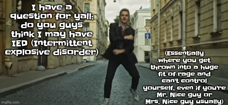 Would probably explain why I got into a whole lot of drama | (Essentially where you get thrown into a huge fit of rage and can't control yourself, even if you're Mr. Nice guy or Mrs. Nice guy usually); I have a question for yall: do you guys think I may have IED (Intermittent explosive disorder) | image tagged in the actual skibidi | made w/ Imgflip meme maker