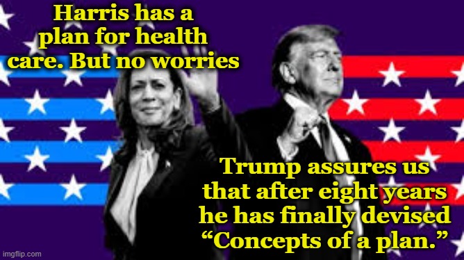 Concepts of a Plan | Harris has a plan for health care. But no worries; Trump assures us that after eight years he has finally devised “Concepts of a plan.” | image tagged in presidential race,presidential debate,kamala harris,donald trump,nevertrump meme,maga | made w/ Imgflip meme maker