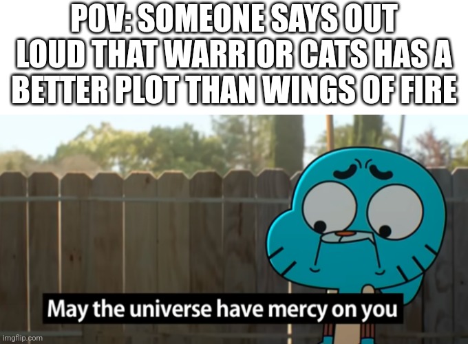 May the universe have mercy on you. | POV: SOMEONE SAYS OUT LOUD THAT WARRIOR CATS HAS A BETTER PLOT THAN WINGS OF FIRE | image tagged in gumball may the universe have mercy on you,the amazing world of gumball,gumball,wings of fire,warrior cats | made w/ Imgflip meme maker