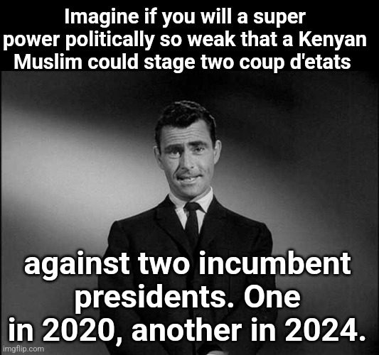 rod serling twilight zone | Imagine if you will a super power politically so weak that a Kenyan Muslim could stage two coup d'etats; against two incumbent presidents. One in 2020, another in 2024. | image tagged in rod serling twilight zone | made w/ Imgflip meme maker