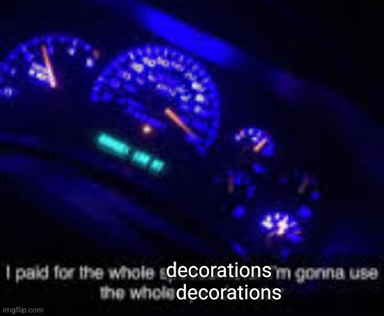 I paid for the whole speedometer | decorations
     decorations | image tagged in i paid for the whole speedometer | made w/ Imgflip meme maker