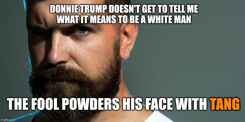 DONNIE TRUMP DOESN'T GET TO TELL ME
WHAT IT MEANS TO BE A WHITE MAN; TANG; THE FOOL POWDERS HIS FACE WITH TANG | image tagged in nontoxic masculinity,orange man fragile | made w/ Imgflip meme maker