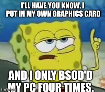 I'll Have You Know Spongebob Meme | I'LL HAVE YOU KNOW, I PUT IN MY OWN GRAPHICS CARD AND I ONLY BSOD'D MY PC FOUR TIMES. | image tagged in memes,ill have you know spongebob | made w/ Imgflip meme maker