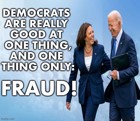 STOP THE DEMOCRAT FRAUDSTERS! | DEMOCRATS 
ARE REALLY 
GOOD AT 
ONE THING,
AND ONE 
THING ONLY:; FRAUD! | image tagged in joe biden,kamala harris,democrat party,communists,voter fraud,election fraud | made w/ Imgflip meme maker