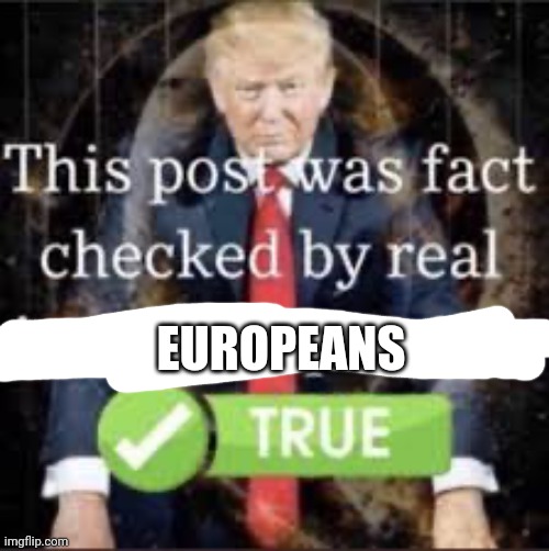 This post was fact-checked by real American patriots. | EUROPEANS | image tagged in this post was fact-checked by real american patriots | made w/ Imgflip meme maker