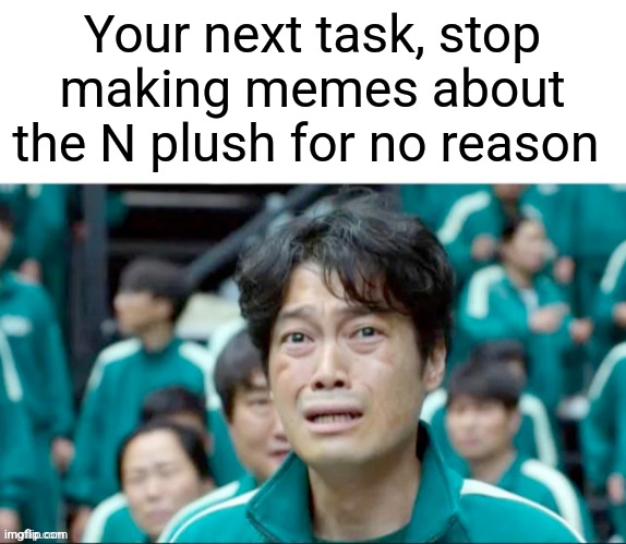 @internet | Your next task, stop making memes about the N plush for no reason | image tagged in your next task is to- | made w/ Imgflip meme maker