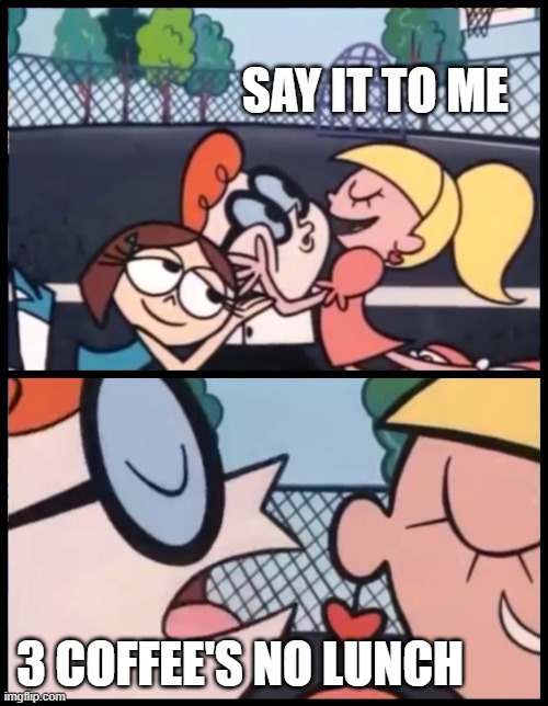 Say it Again, Dexter | SAY IT TO ME; 3 COFFEE'S NO LUNCH | image tagged in memes,say it again dexter | made w/ Imgflip meme maker