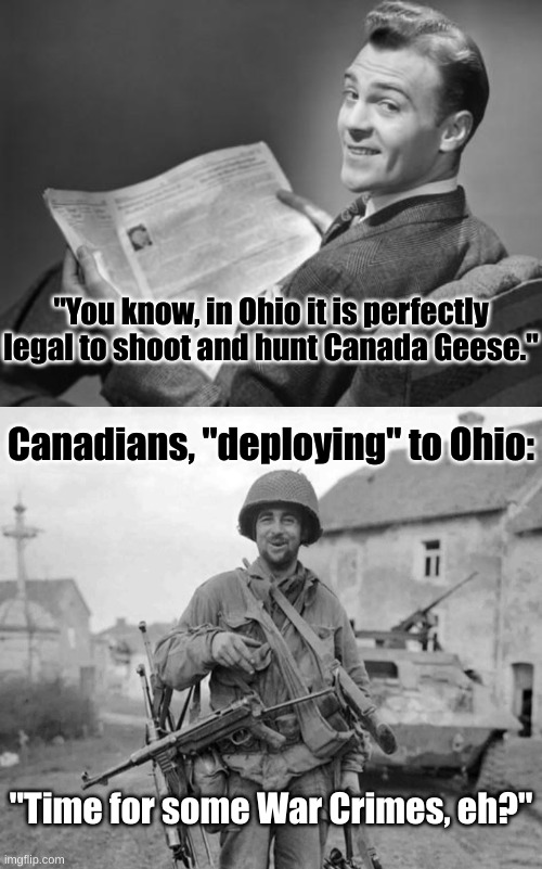 On Canada Geese, Ohio, and Canadian Rage | "You know, in Ohio it is perfectly legal to shoot and hunt Canada Geese."; Canadians, "deploying" to Ohio:; "Time for some War Crimes, eh?" | image tagged in 50's newspaper,ww2 soldier with 4 guns,canada goose,canada geese,canadians,canadian war crimes | made w/ Imgflip meme maker