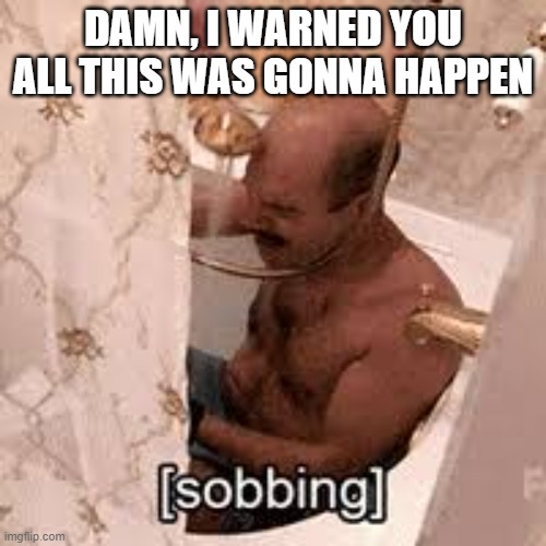 Tobias crying in shower | DAMN, I WARNED YOU ALL THIS WAS GONNA HAPPEN | image tagged in tobias crying in shower | made w/ Imgflip meme maker