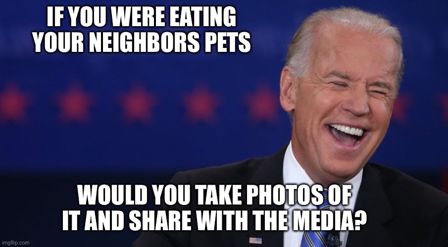 Biden laughing | IF YOU WERE EATING YOUR NEIGHBORS PETS WOULD YOU TAKE PHOTOS OF IT AND SHARE WITH THE MEDIA? | image tagged in biden laughing | made w/ Imgflip meme maker