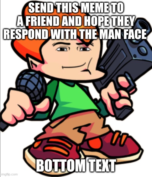 Relatable? | SEND THIS MEME TO A FRIEND AND HOPE THEY RESPOND WITH THE MAN FACE; BOTTOM TEXT | image tagged in add a face to pico | made w/ Imgflip meme maker