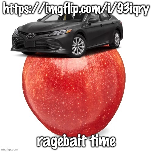 CamryApple | https://imgflip.com/i/93iqry; ragebait time | image tagged in camryapple | made w/ Imgflip meme maker