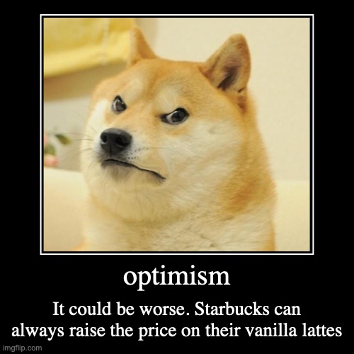 optimism | It could be worse. Starbucks can always raise the price on their vanilla lattes | image tagged in funny,demotivationals | made w/ Imgflip demotivational maker