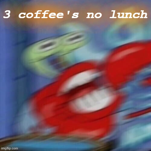 Mr krabs blur | 3 coffee's no lunch | image tagged in mr krabs blur | made w/ Imgflip meme maker