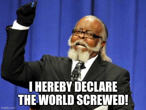 cmon we were all thinking it... | I HEREBY DECLARE THE WORLD SCREWED! | image tagged in memes,too damn high | made w/ Imgflip meme maker