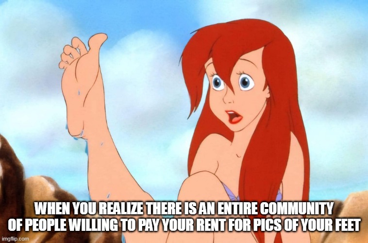 When you realize there is an entire community of people willing to pay your rent for pics of your feet | WHEN YOU REALIZE THERE IS AN ENTIRE COMMUNITY OF PEOPLE WILLING TO PAY YOUR RENT FOR PICS OF YOUR FEET | image tagged in little mermaid,funny,feet,onlyfans,rent | made w/ Imgflip meme maker