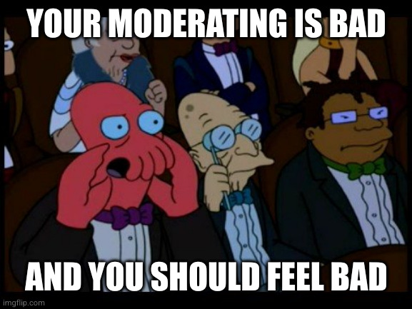 Zoidberg You Should Feel Bad | YOUR MODERATING IS BAD; AND YOU SHOULD FEEL BAD | image tagged in zoidberg you should feel bad | made w/ Imgflip meme maker