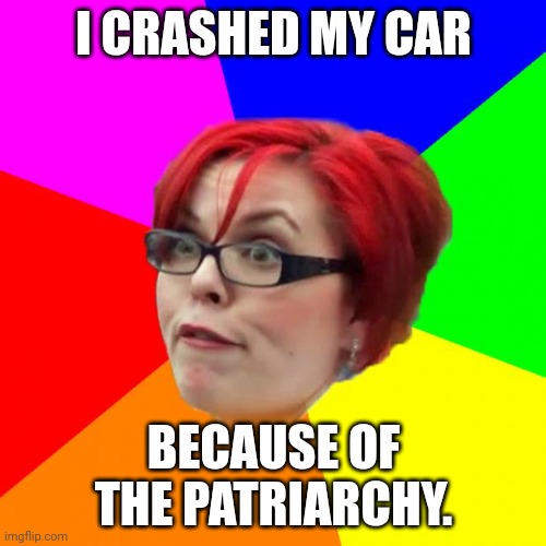 angry feminist | I CRASHED MY CAR BECAUSE OF THE PATRIARCHY. | image tagged in angry feminist | made w/ Imgflip meme maker