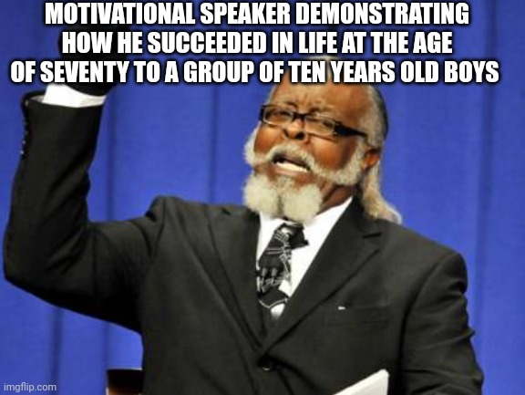 Too Damn High Meme | MOTIVATIONAL SPEAKER DEMONSTRATING HOW HE SUCCEEDED IN LIFE AT THE AGE OF SEVENTY TO A GROUP OF TEN YEARS OLD BOYS | image tagged in memes,too damn high | made w/ Imgflip meme maker