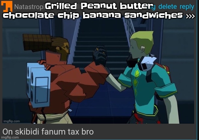 They absolutely smack | Grilled Peanut butter chocolate chip banana sandwiches >>> | image tagged in on skibidi fanum tax bro | made w/ Imgflip meme maker
