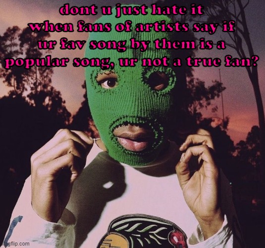 legit one of my all time fav frank songs is thinkin bout u irdgaf | dont u just hate it when fans of artists say if ur fav song by them is a popular song, ur not a true fan? | image tagged in goblin era | made w/ Imgflip meme maker