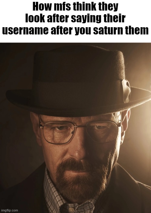 How mfs think they look after saying their username after you saturn them | made w/ Imgflip meme maker