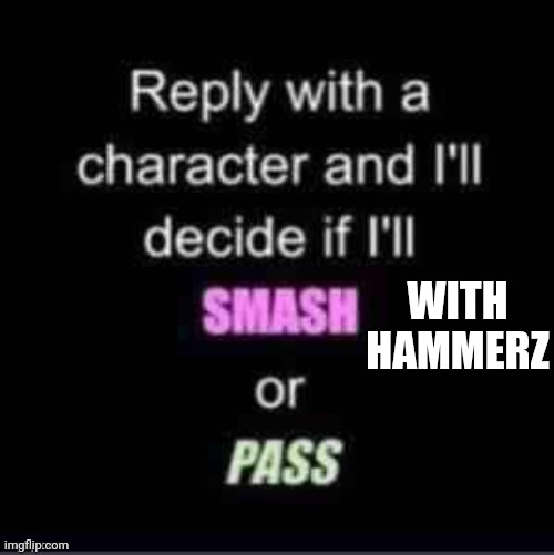 Smash or Pass | WITH HAMMERZ | image tagged in smash or pass | made w/ Imgflip meme maker