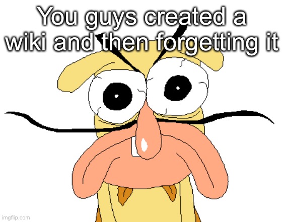 Angry Noise | You guys created a wiki and then forgetting it | image tagged in angry noise | made w/ Imgflip meme maker