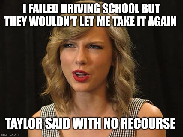 Taylor said with no recourse | I FAILED DRIVING SCHOOL BUT THEY WOULDN'T LET ME TAKE IT AGAIN; TAYLOR SAID WITH NO RECOURSE | image tagged in taylor swiftie | made w/ Imgflip meme maker