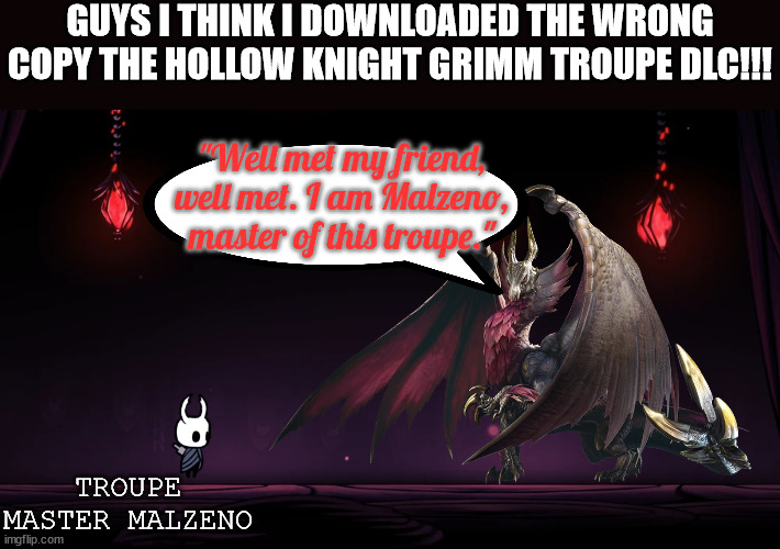 GUYS I THINK I DOWNLOADED THE WRONG COPY THE HOLLOW KNIGHT GRIMM TROUPE DLC!!! "Well met my friend, well met. I am Malzeno, master of this troupe."; TROUPE MASTER MALZENO | image tagged in hollow knight,monster hunter | made w/ Imgflip meme maker