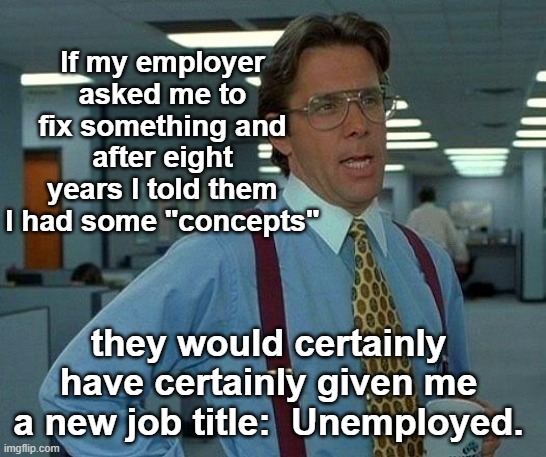 That Would Be Great Meme | If my employer asked me to fix something and after eight years I told them I had some "concepts" they would certainly have certainly given m | image tagged in memes,that would be great | made w/ Imgflip meme maker