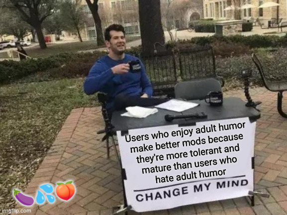 Change My Mind Meme | Users who enjoy adult humor
make better mods because
they're more tolerant and
mature than users who
hate adult humor; 🍆💦🍑 | image tagged in memes,change my mind | made w/ Imgflip meme maker