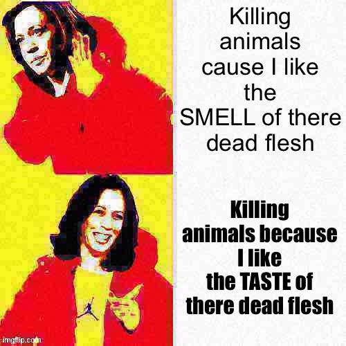 Kamala Harris Hotline Bling deep-fried 1 | Killing animals cause I like the SMELL of there dead flesh; Killing animals because I like the TASTE of there dead flesh | image tagged in kamala harris hotline bling deep-fried 1 | made w/ Imgflip meme maker