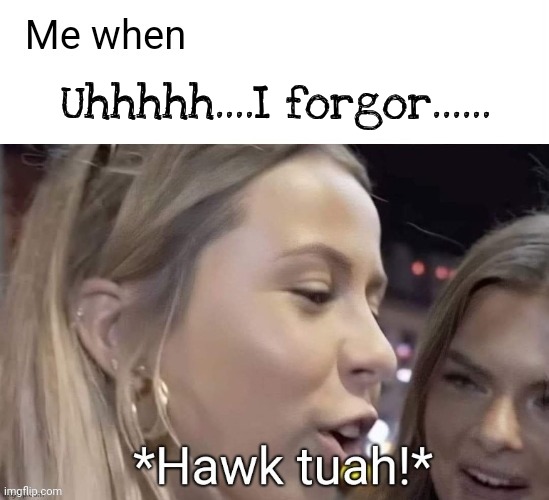 Me when - hawk tuah girl | Uhhhhh....I forgor...... | image tagged in me when - hawk tuah girl | made w/ Imgflip meme maker