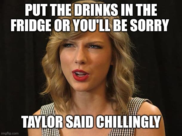 Taylor said chillingly | PUT THE DRINKS IN THE FRIDGE OR YOU'LL BE SORRY; TAYLOR SAID CHILLINGLY | image tagged in taylor swiftie | made w/ Imgflip meme maker