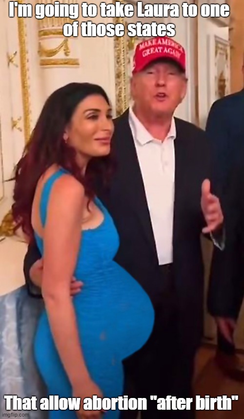 Trump's companion Laura Loomer! | I'm going to take Laura to one 
of those states; That allow abortion "after birth" | image tagged in donald trump,cheating husband,abortion,pregnant,laura loomer | made w/ Imgflip meme maker