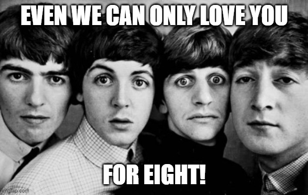 THE BEATLES IN SHOCK | EVEN WE CAN ONLY LOVE YOU FOR EIGHT! | image tagged in the beatles in shock | made w/ Imgflip meme maker