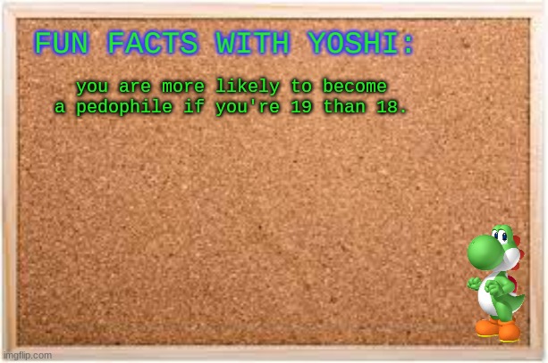 Fun Facts With Yoshi | you are more likely to become a pedophile if you're 19 than 18. | image tagged in fun facts with yoshi | made w/ Imgflip meme maker