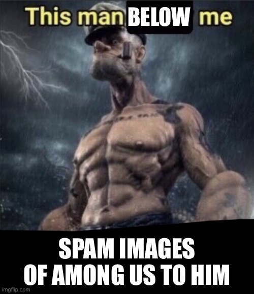 A | BELOW; SPAM IMAGES OF AMONG US TO HIM | image tagged in this man above me future react him | made w/ Imgflip meme maker