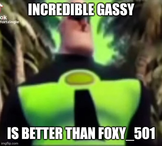 Incredible Gassy | INCREDIBLE GASSY; IS BETTER THAN FOXY_501 | image tagged in incredible gassy | made w/ Imgflip meme maker