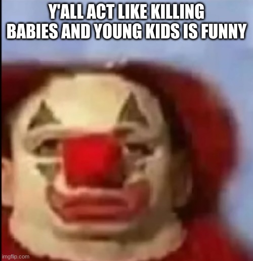 I've seen so many users here say this type of shit | Y'ALL ACT LIKE KILLING BABIES AND YOUNG KIDS IS FUNNY | image tagged in clown face | made w/ Imgflip meme maker