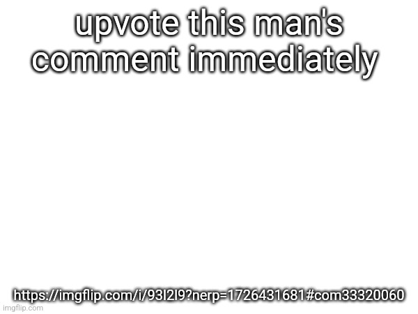 https://imgflip.com/i/93l2l9?nerp=1726431681#com33320060 | upvote this man's comment immediately; https://imgflip.com/i/93l2l9?nerp=1726431681#com33320060 | made w/ Imgflip meme maker