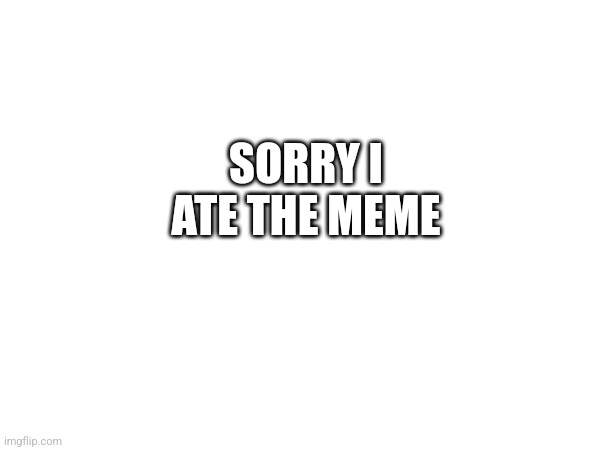 Sorry i ate the title | SORRY I ATE THE MEME | image tagged in sorry,i'm sorry,sorry folks | made w/ Imgflip meme maker