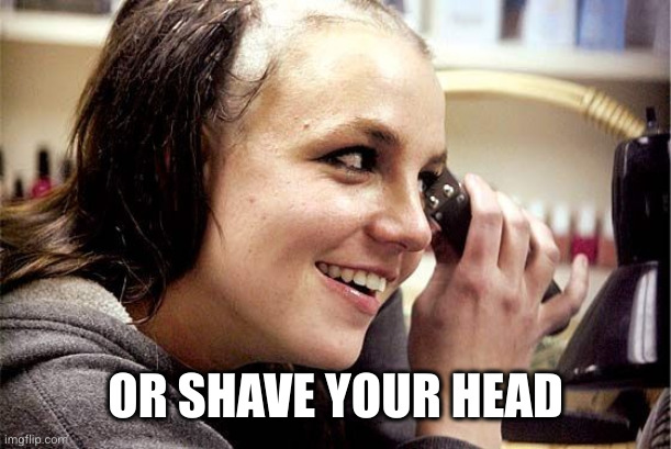 Britney Spears shaved head | OR SHAVE YOUR HEAD | image tagged in britney spears shaved head | made w/ Imgflip meme maker