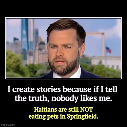 JD Vance, Professional Liar. | I create stories because if I tell 
the truth, nobody likes me. | Haitians are still NOT eating pets in Springfield. | image tagged in funny,demotivationals,j d vance,liar,haiti,pets | made w/ Imgflip demotivational maker