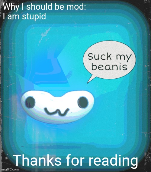 Suck my beanis | Why I should be mod:
I am stupid; Thanks for reading | image tagged in suck my beanis | made w/ Imgflip meme maker