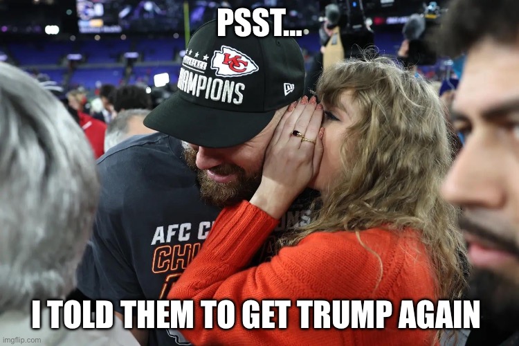 Tay Tay did it | PSST…; I TOLD THEM TO GET TRUMP AGAIN | image tagged in taylor swift whispering to travis kelce,donald trump,assassin,demons,democrats | made w/ Imgflip meme maker