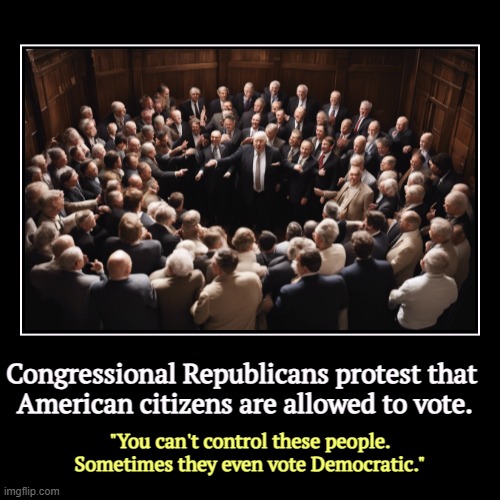 A crime. | Congressional Republicans protest that 
American citizens are allowed to vote. | "You can't control these people. Sometimes they even vote D | image tagged in funny,demotivationals,republicans,protest,elections | made w/ Imgflip demotivational maker